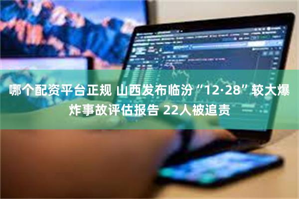 哪个配资平台正规 山西发布临汾“12·28”较大爆炸事故评估报告 22人被追责