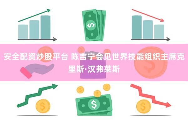 安全配资炒股平台 陈吉宁会见世界技能组织主席克里斯·汉弗莱斯