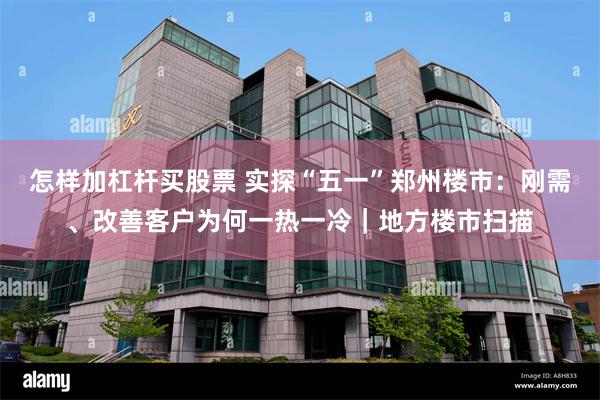 怎样加杠杆买股票 实探“五一”郑州楼市：刚需、改善客户为何一热一冷｜地方楼市扫描