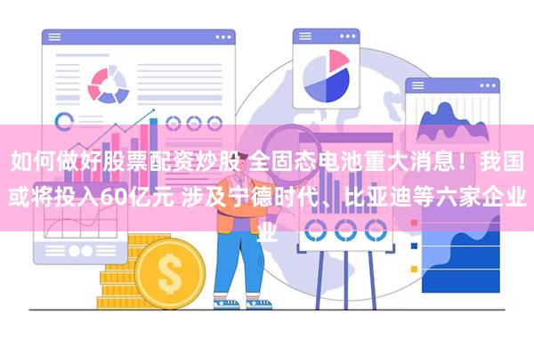 如何做好股票配资炒股 全固态电池重大消息！我国或将投入60亿元 涉及宁德时代、比亚迪等六家企业
