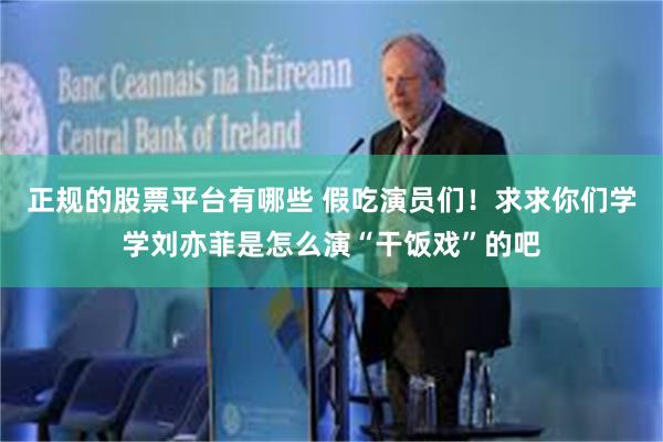 正规的股票平台有哪些 假吃演员们！求求你们学学刘亦菲是怎么演“干饭戏”的吧