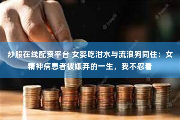炒股在线配资平台 女婴吃泔水与流浪狗同住：女精神病患者被嫌弃的一生，我不忍看