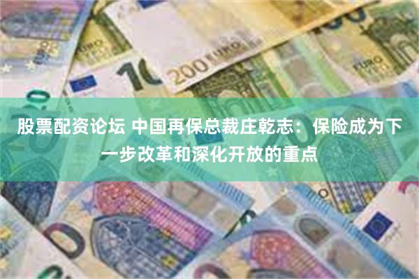 股票配资论坛 中国再保总裁庄乾志：保险成为下一步改革和深化开放的重点
