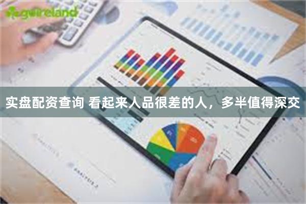 实盘配资查询 看起来人品很差的人，多半值得深交