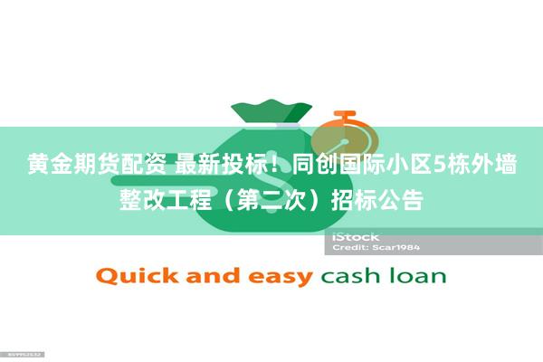 黄金期货配资 最新投标！同创国际小区5栋外墙整改工程（第二次）招标公告