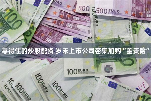 靠得住的炒股配资 岁末上市公司密集加购“董责险”
