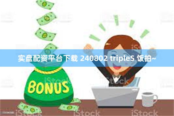实盘配资平台下载 240802 tripleS 饭拍~