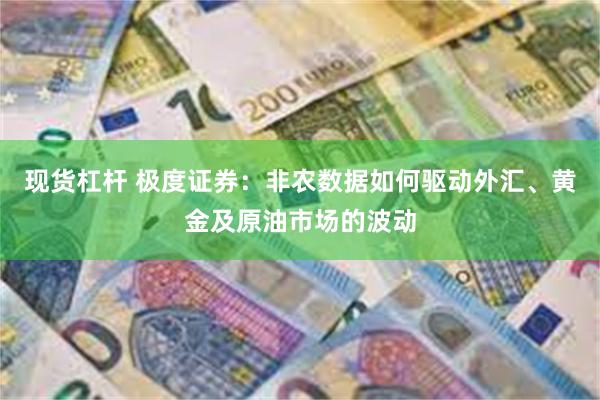 现货杠杆 极度证券：非农数据如何驱动外汇、黄金及原油市场的波动