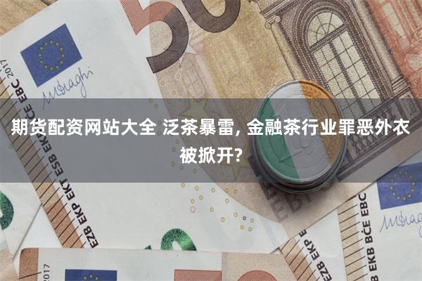 期货配资网站大全 泛茶暴雷, 金融茶行业罪恶外衣被掀开?