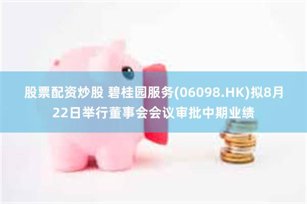 股票配资炒股 碧桂园服务(06098.HK)拟8月22日举行董事会会议审批中期业绩