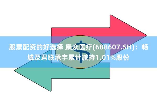 股票配资的好选择 康众医疗(688607.SH)：畅城及君联承宇累计减持1.01%股份