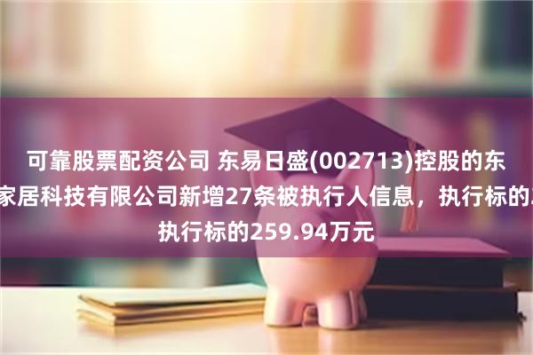 可靠股票配资公司 东易日盛(002713)控股的东易日盛智能家居科技有限公司新增27条被执行人信息，执行标的259.94万元