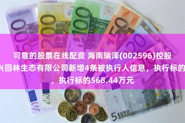可靠的股票在线配资 海南瑞泽(002596)控股的三亚新大兴园林生态有限公司新增4条被执行人信息，执行标的568.44万元