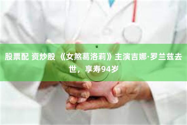 股票配 资炒股 《女煞葛洛莉》主演吉娜·罗兰兹去世，享寿94岁