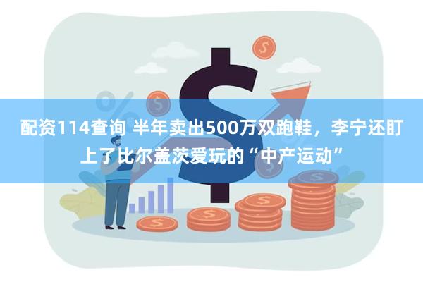 配资114查询 半年卖出500万双跑鞋，李宁还盯上了比尔盖茨爱玩的“中产运动”
