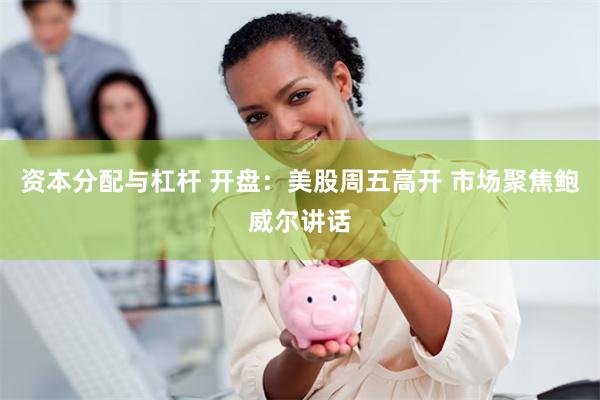 资本分配与杠杆 开盘：美股周五高开 市场聚焦鲍威尔讲话