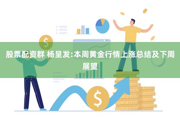 股票配资群 杨呈发:本周黄金行情上涨总结及下周展望