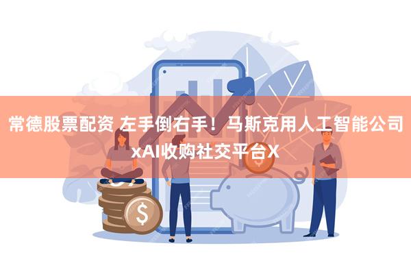 常德股票配资 左手倒右手！马斯克用人工智能公司xAI收购社交平台X