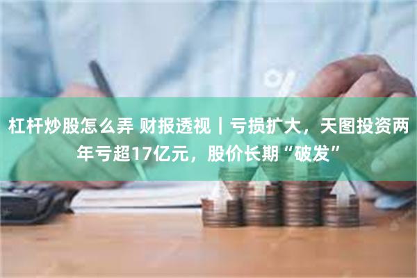 杠杆炒股怎么弄 财报透视｜亏损扩大，天图投资两年亏超17亿元，股价长期“破发”