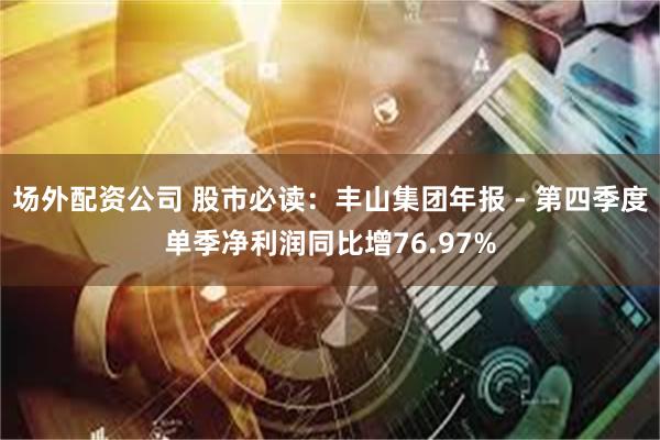 场外配资公司 股市必读：丰山集团年报 - 第四季度单季净利润同比增76.97%