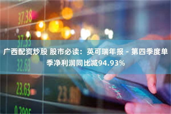 广西配资炒股 股市必读：英可瑞年报 - 第四季度单季净利润同比减94.93%