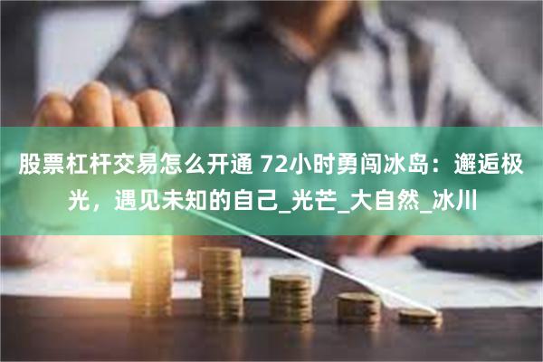 股票杠杆交易怎么开通 72小时勇闯冰岛：邂逅极光，遇见未知的自己_光芒_大自然_冰川