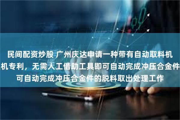 民间配资炒股 广州庆达申请一种带有自动取料机构的合金件加工冲压机专利，无需人工借助工具即可自动完成冲压合金件的脱料取出处理工作