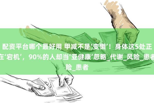 配资平台哪个最好用 甲减不是‘变懒’！身体这5处正在‘宕机’，90%的人却当‘亚健康’忽略_代谢_风险_患者
