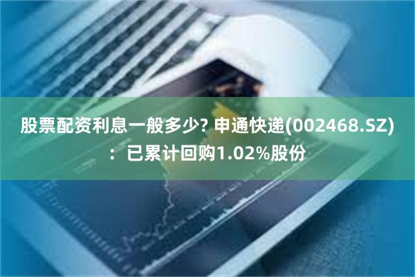 股票配资利息一般多少? 申通快递(002468.SZ)：已累计回购1.02%股份