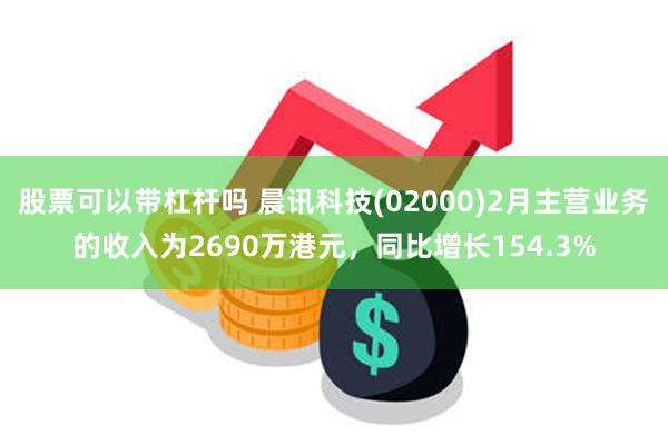 股票可以带杠杆吗 晨讯科技(02000)2月主营业务的收入为2690万港元，同比增长154.3%