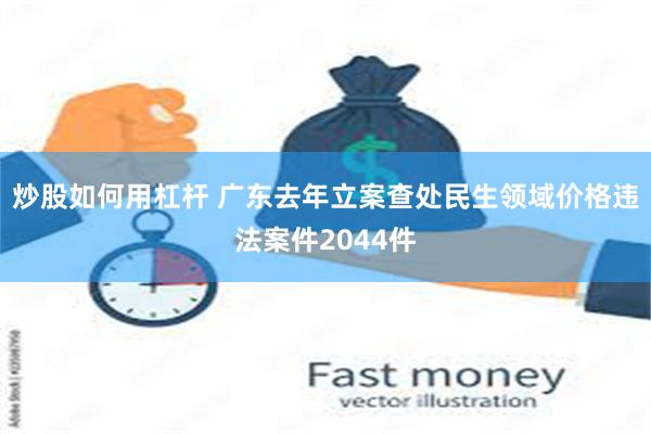 炒股如何用杠杆 广东去年立案查处民生领域价格违法案件2044件