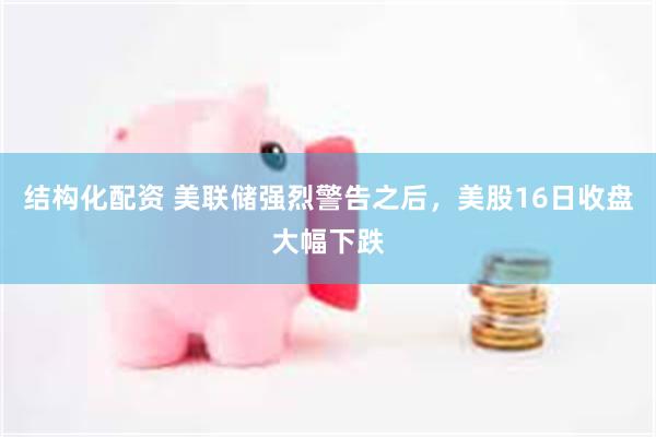 结构化配资 美联储强烈警告之后，美股16日收盘大幅下跌