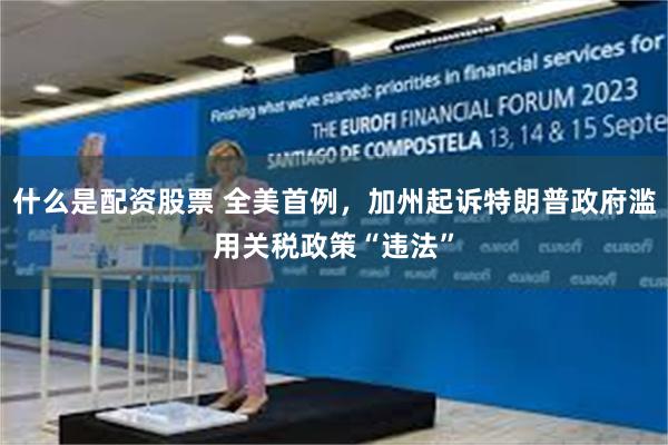 什么是配资股票 全美首例，加州起诉特朗普政府滥用关税政策“违法”
