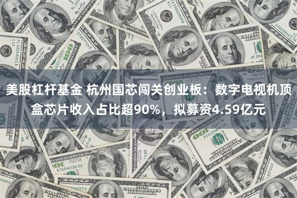 美股杠杆基金 杭州国芯闯关创业板：数字电视机顶盒芯片收入占比超90%，拟募资4.59亿元