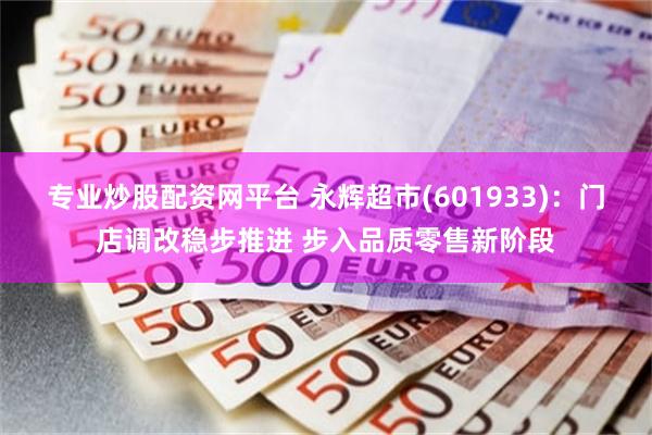 专业炒股配资网平台 永辉超市(601933)：门店调改稳步推进 步入品质零售新阶段