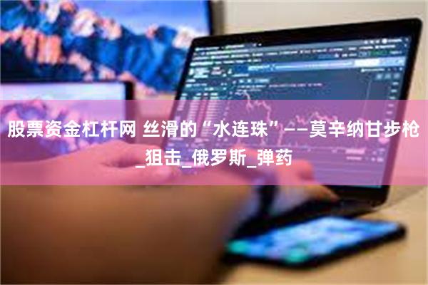 股票资金杠杆网 丝滑的“水连珠”——莫辛纳甘步枪_狙击_俄罗斯_弹药