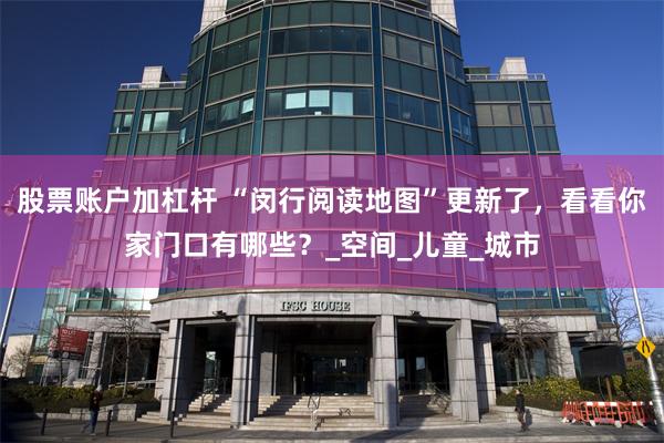 股票账户加杠杆 “闵行阅读地图”更新了，看看你家门口有哪些？_空间_儿童_城市