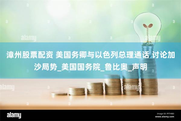 漳州股票配资 美国务卿与以色列总理通话 讨论加沙局势_美国国务院_鲁比奥_声明