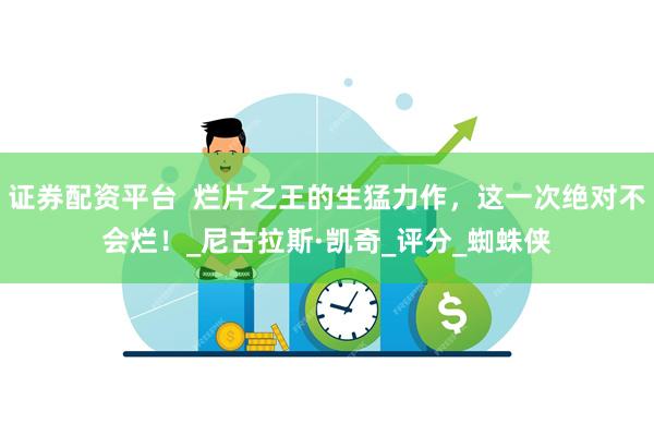 证券配资平台  烂片之王的生猛力作，这一次绝对不会烂！_尼古拉斯·凯奇_评分_蜘蛛侠