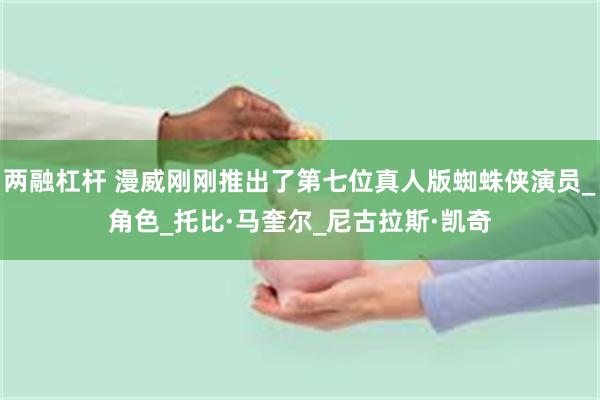 两融杠杆 漫威刚刚推出了第七位真人版蜘蛛侠演员_角色_托比·马奎尔_尼古拉斯·凯奇
