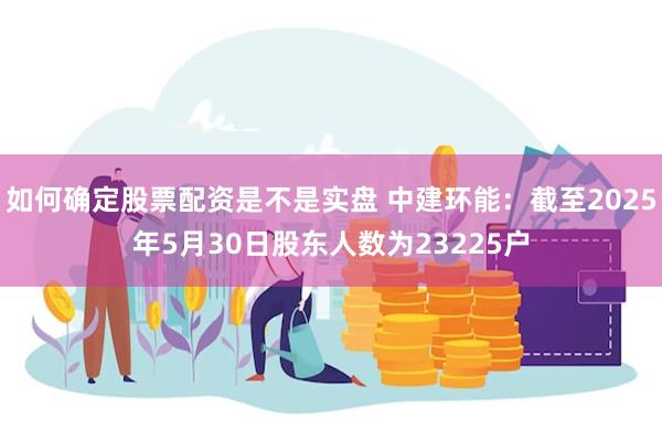 如何确定股票配资是不是实盘 中建环能：截至2025年5月30日股东人数为23225户