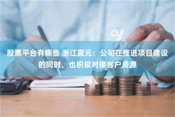 股票平台有哪些 浙江震元：公司在推进项目建设的同时，也积极对接客户资源