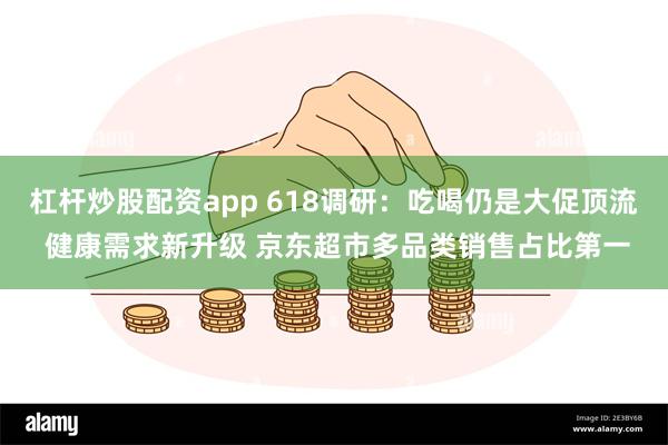 杠杆炒股配资app 618调研：吃喝仍是大促顶流 健康需求新升级 京东超市多品类销售占比第一