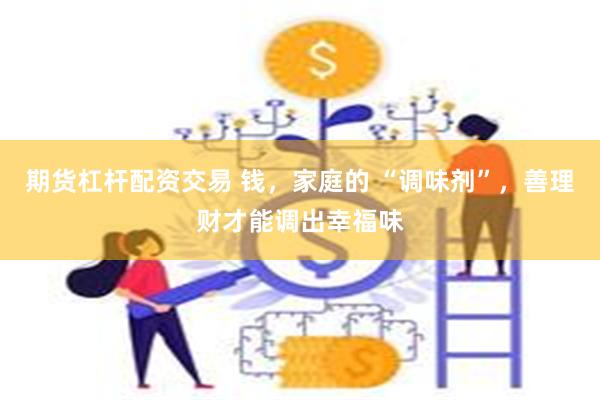 期货杠杆配资交易 钱，家庭的 “调味剂”，善理财才能调出幸福味