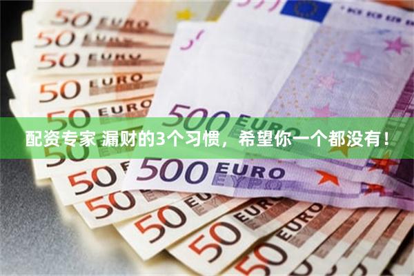 配资专家 漏财的3个习惯，希望你一个都没有！