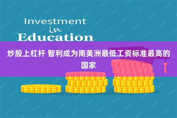 炒股上杠杆 智利成为南美洲最低工资标准最高的国家