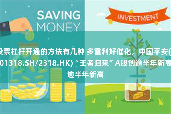 股票杠杆开通的方法有几种 多重利好催化，中国平安(601318.SH/2318.HK)“王者归来”A股创逾半年新高