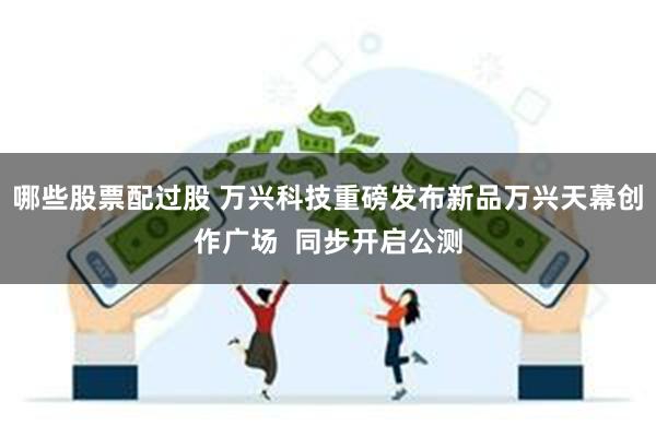 哪些股票配过股 万兴科技重磅发布新品万兴天幕创作广场  同步开启公测