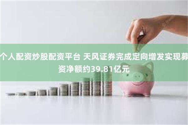 个人配资炒股配资平台 天风证券完成定向增发实现募资净额约39.81亿元