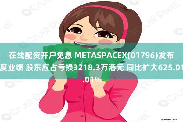 在线配资开户免息 METASPACEX(01796)发布年度业绩 股东应占亏损3218.3万港元 同比扩大625.01%